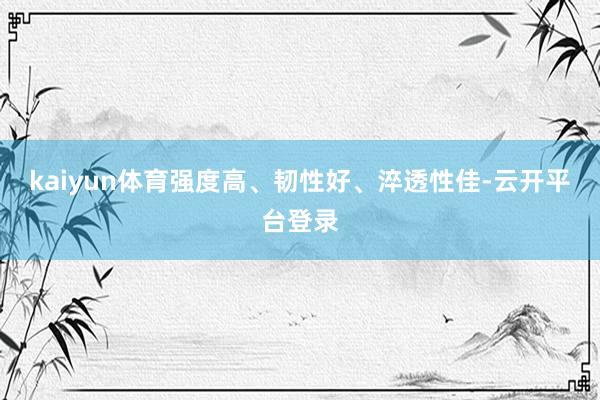 kaiyun体育强度高、韧性好、淬透性佳-云开平台登录