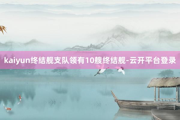 kaiyun终结舰支队领有10艘终结舰-云开平台登录