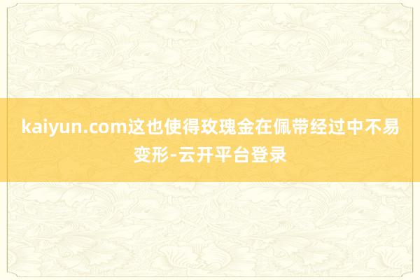 kaiyun.com这也使得玫瑰金在佩带经过中不易变形-云开平台登录