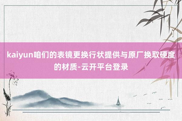 kaiyun咱们的表镜更换行状提供与原厂换取硬度的材质-云开平台登录