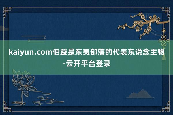 kaiyun.com伯益是东夷部落的代表东说念主物-云开平台登录