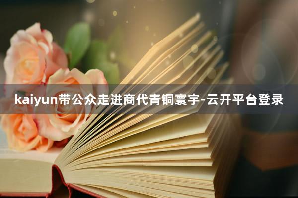 kaiyun带公众走进商代青铜寰宇-云开平台登录