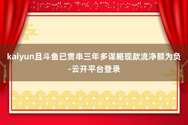 kaiyun且斗鱼已贯串三年多谋略现款流净额为负-云开平台登录