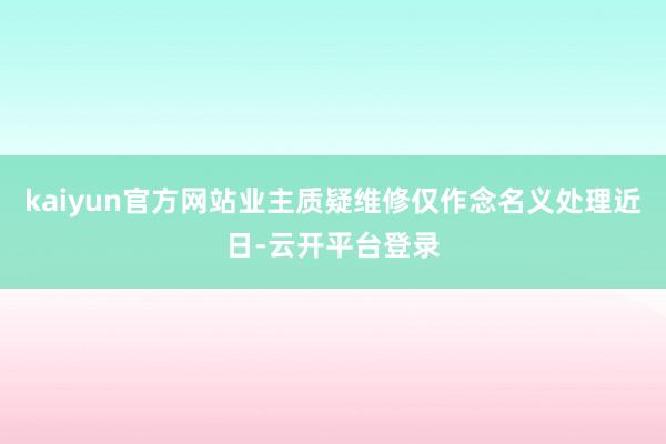 kaiyun官方网站业主质疑维修仅作念名义处理近日-云开平台登录