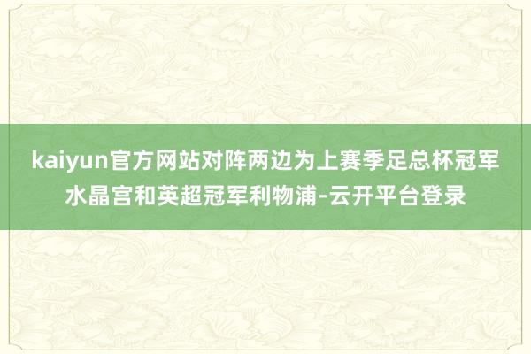 kaiyun官方网站对阵两边为上赛季足总杯冠军水晶宫和英超冠军利物浦-云开平台登录