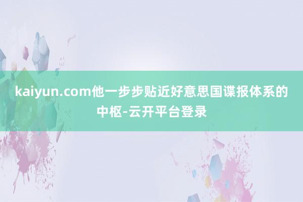 kaiyun.com他一步步贴近好意思国谍报体系的中枢-云开平台登录