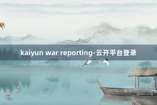 kaiyun war reporting-云开平台登录