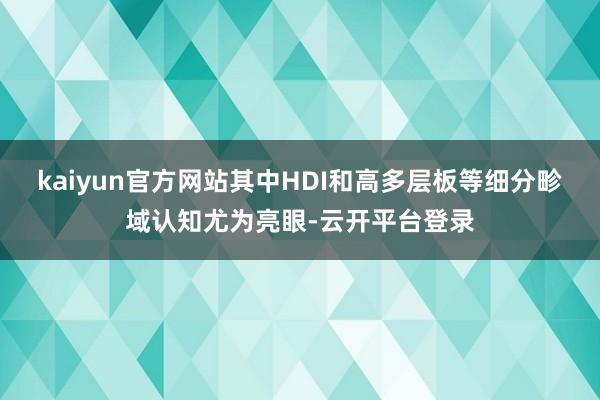 kaiyun官方网站其中HDI和高多层板等细分畛域认知尤为亮眼-云开平台登录