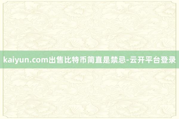 kaiyun.com出售比特币简直是禁忌-云开平台登录