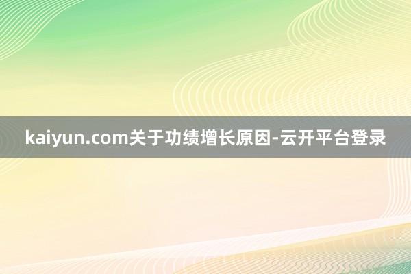 kaiyun.com　　关于功绩增长原因-云开平台登录