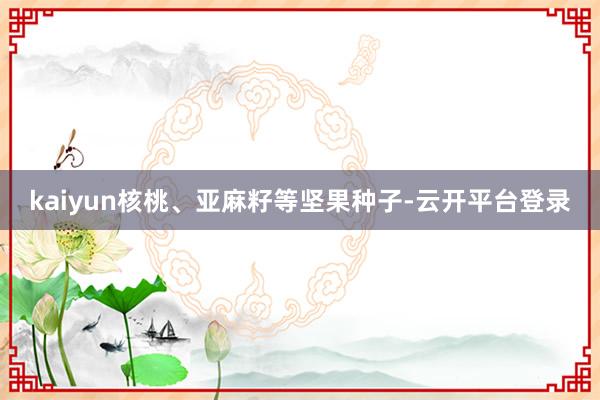 kaiyun核桃、亚麻籽等坚果种子-云开平台登录