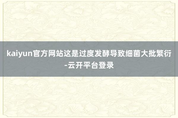 kaiyun官方网站这是过度发酵导致细菌大批繁衍-云开平台登录