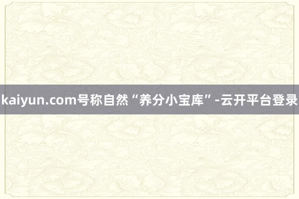 kaiyun.com号称自然“养分小宝库”-云开平台登录