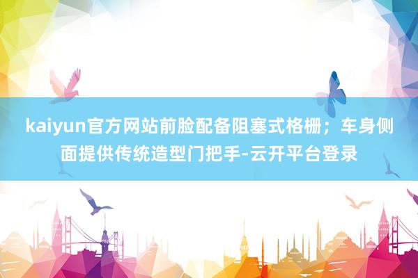 kaiyun官方网站前脸配备阻塞式格栅；车身侧面提供传统造型门把手-云开平台登录