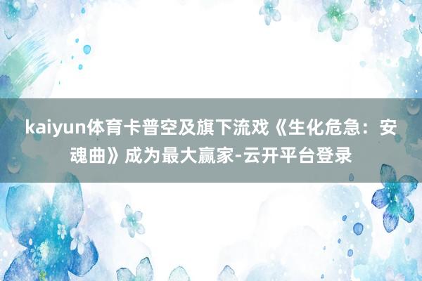 kaiyun体育卡普空及旗下流戏《生化危急:安魂曲》成为最大赢家-云开平台登录