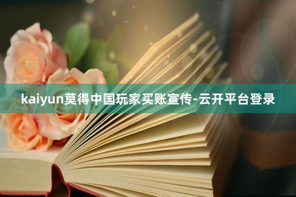 kaiyun莫得中国玩家买账宣传-云开平台登录