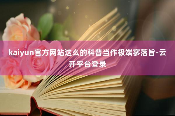 kaiyun官方网站这么的科普当作极端寥落旨-云开平台登录