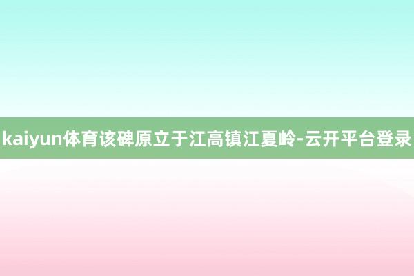 kaiyun体育该碑原立于江高镇江夏岭-云开平台登录
