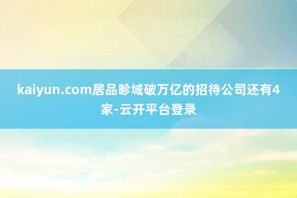 kaiyun.com居品畛域破万亿的招待公司还有4家-云开平台登录