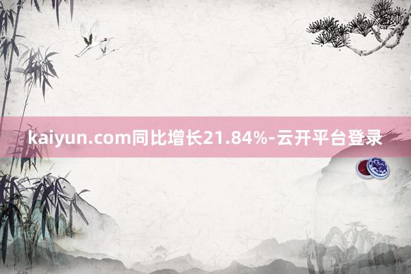 kaiyun.com同比增长21.84%-云开平台登录