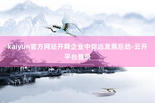 kaiyun官方网站开释企业中弥远发展后劲-云开平台登录