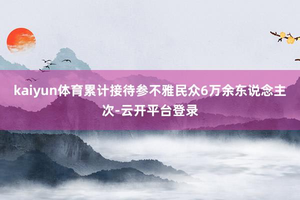 kaiyun体育累计接待参不雅民众6万余东说念主次-云开平台登录