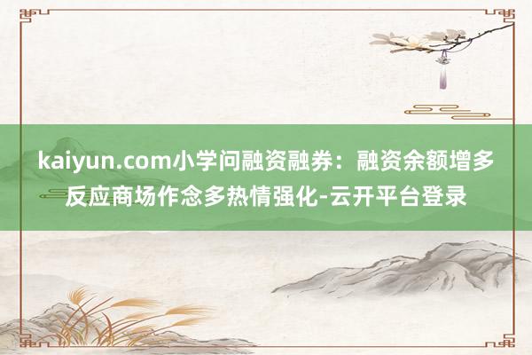 kaiyun.com小学问融资融券：融资余额增多反应商场作念多热情强化-云开平台登录