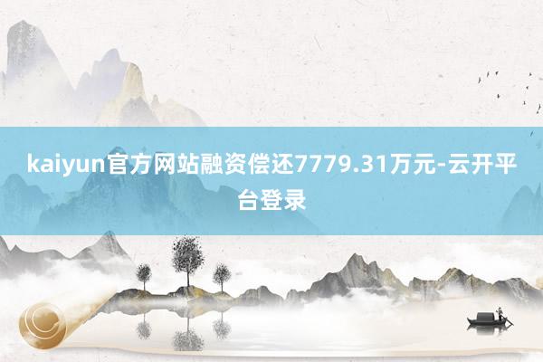 kaiyun官方网站融资偿还7779.31万元-云开平台登录
