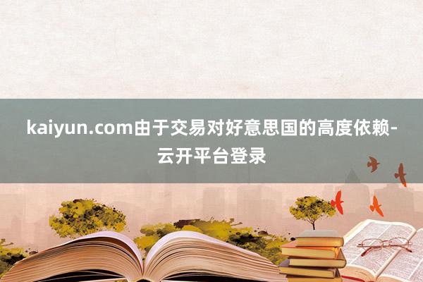 kaiyun.com　　由于交易对好意思国的高度依赖-云开平台登录