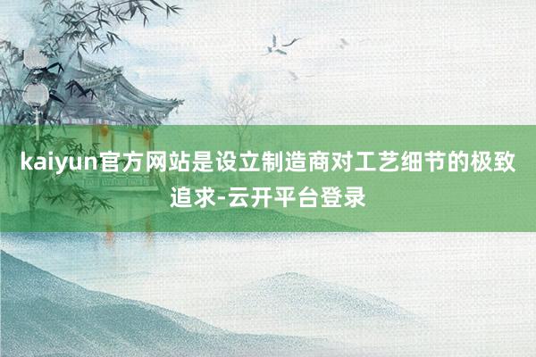 kaiyun官方网站是设立制造商对工艺细节的极致追求-云开平台登录