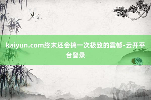 kaiyun.com终末还会搞一次极致的震憾-云开平台登录