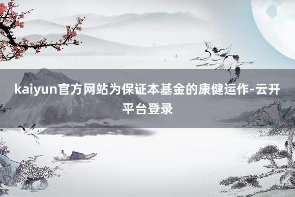 kaiyun官方网站为保证本基金的康健运作-云开平台登录