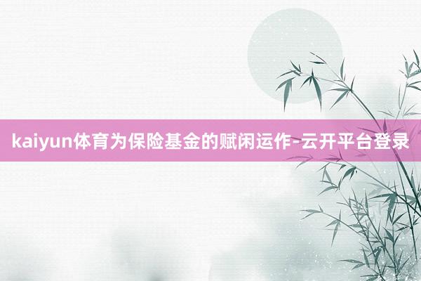 kaiyun体育为保险基金的赋闲运作-云开平台登录