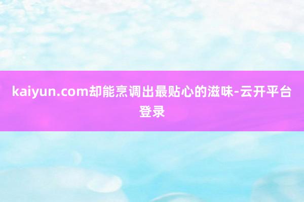 kaiyun.com却能烹调出最贴心的滋味-云开平台登录