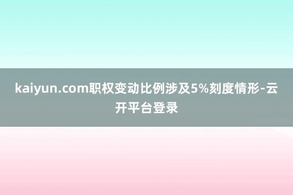 kaiyun.com职权变动比例涉及5%刻度情形-云开平台登录