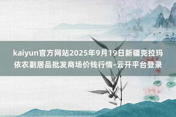 kaiyun官方网站2025年9月19日新疆克拉玛依农副居品批发商场价钱行情-云开平台登录