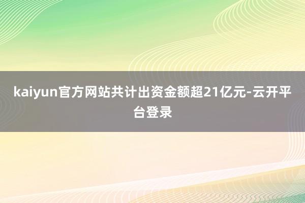 kaiyun官方网站共计出资金额超21亿元-云开平台登录