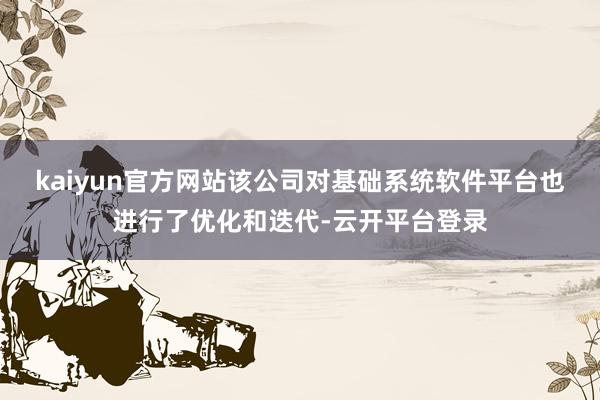 kaiyun官方网站该公司对基础系统软件平台也进行了优化和迭代-云开平台登录