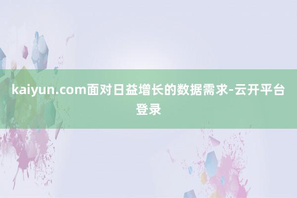 kaiyun.com面对日益增长的数据需求-云开平台登录