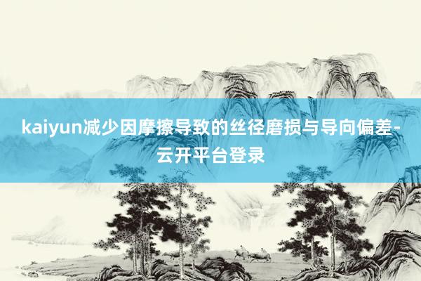 kaiyun减少因摩擦导致的丝径磨损与导向偏差-云开平台登录