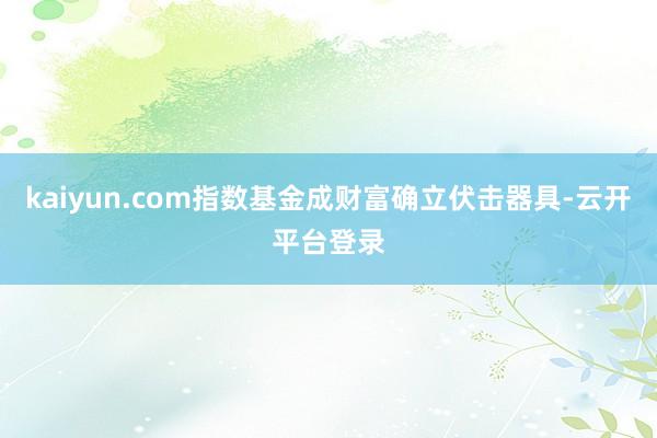 kaiyun.com指数基金成财富确立伏击器具-云开平台登录