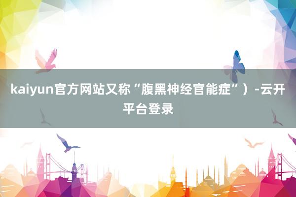 kaiyun官方网站又称“腹黑神经官能症”）-云开平台登录