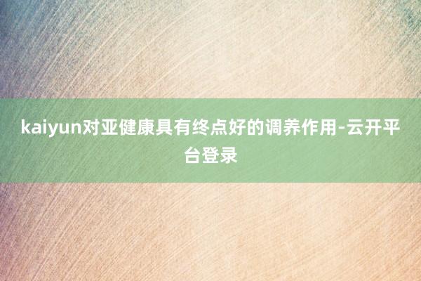 kaiyun对亚健康具有终点好的调养作用-云开平台登录