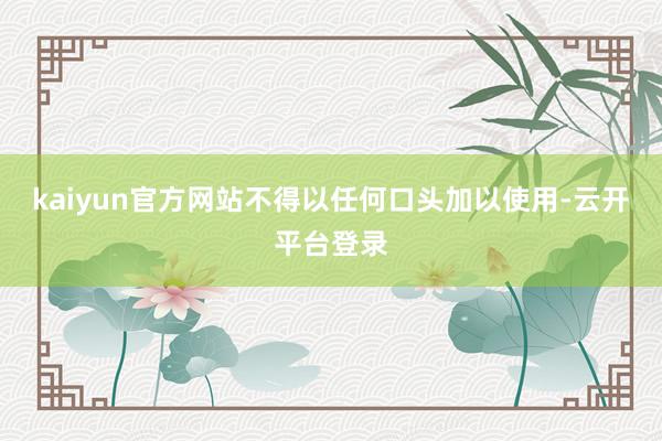 kaiyun官方网站不得以任何口头加以使用-云开平台登录