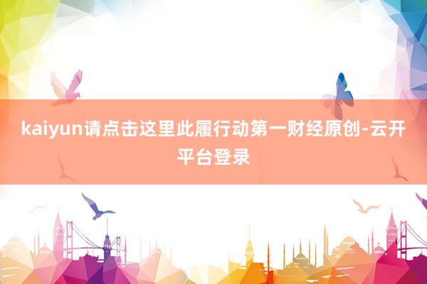 kaiyun请点击这里此履行动第一财经原创-云开平台登录