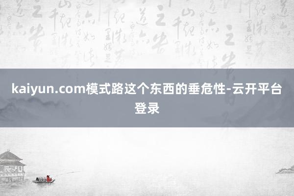 kaiyun.com模式路这个东西的垂危性-云开平台登录