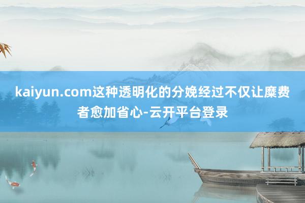 kaiyun.com这种透明化的分娩经过不仅让糜费者愈加省心-云开平台登录