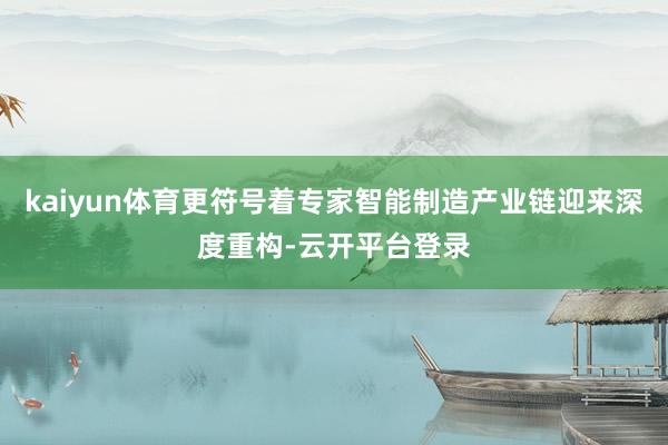 kaiyun体育更符号着专家智能制造产业链迎来深度重构-云开平台登录