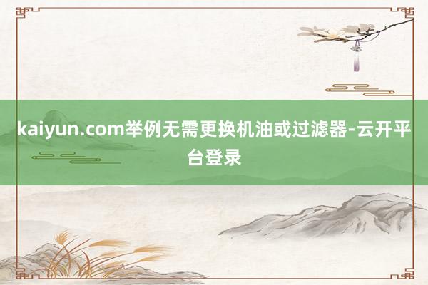 kaiyun.com举例无需更换机油或过滤器-云开平台登录