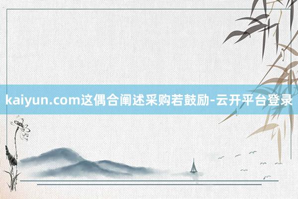 kaiyun.com这偶合阐述采购若鼓励-云开平台登录